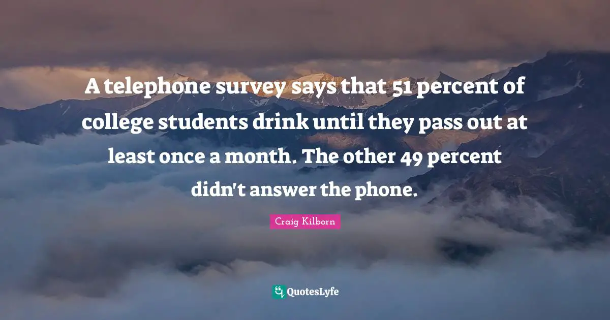 A telephone survey says that 51 percent of college students drink until they pass out at least once a month. The other 49 percent didn't answer the phone.