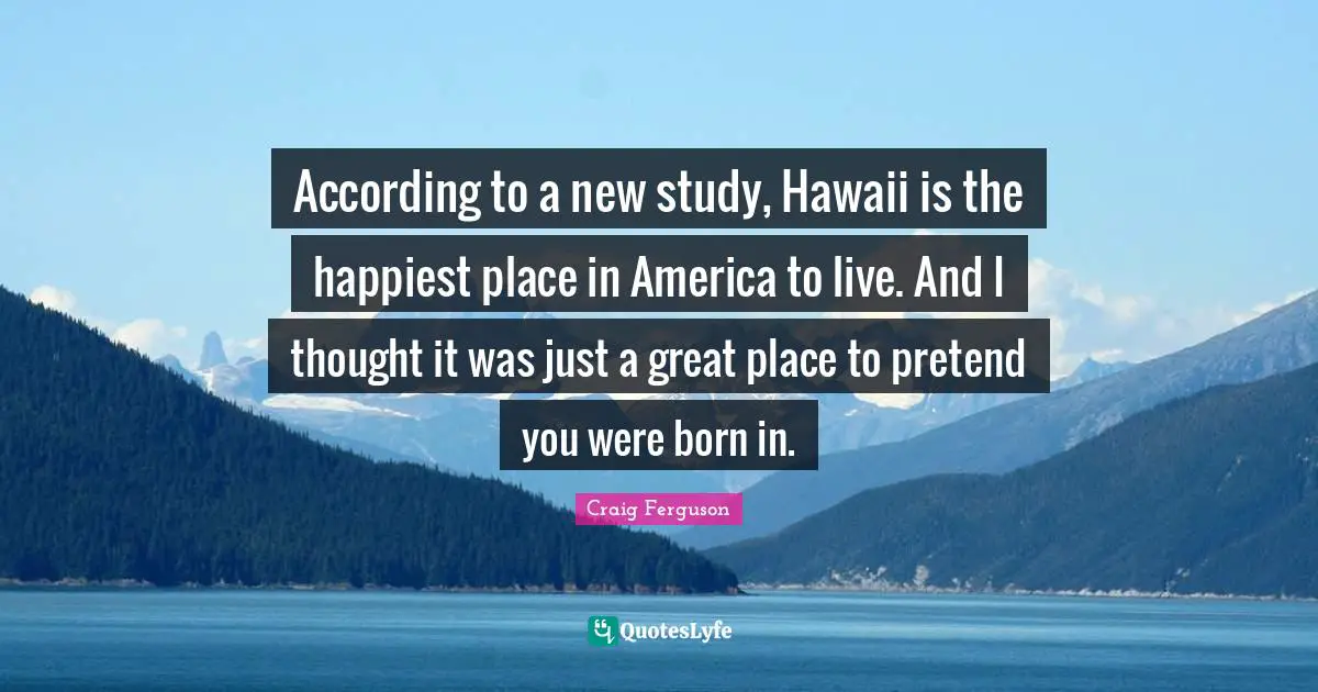 According to a new study, Hawaii is the happiest place in America to live. And I thought it was just a great place to pretend you were born in.
