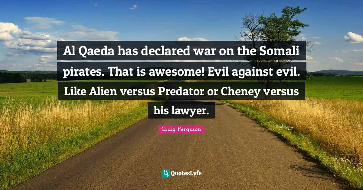 Al Qaeda has declared war on the Somali pirates. That is awesome! Evil against evil. Like Alien versus Predator or Cheney versus his lawyer.
