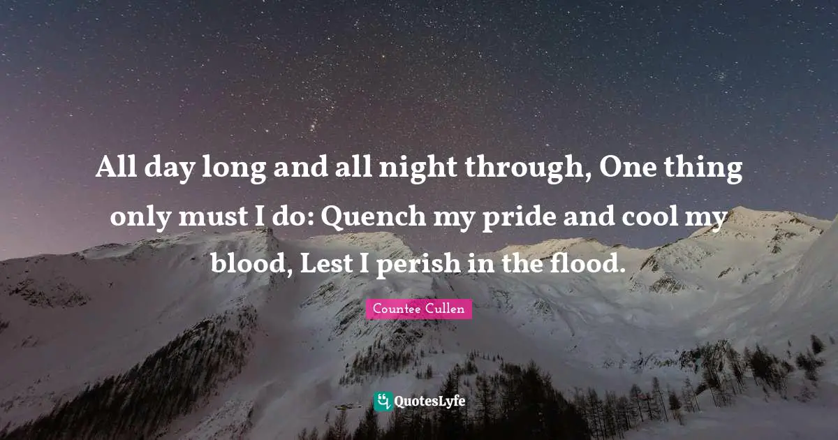 Flood Quotes: "All day long and all night through, One thing only must I do: Quench my pride and cool my blood, Lest I perish in the flood."
