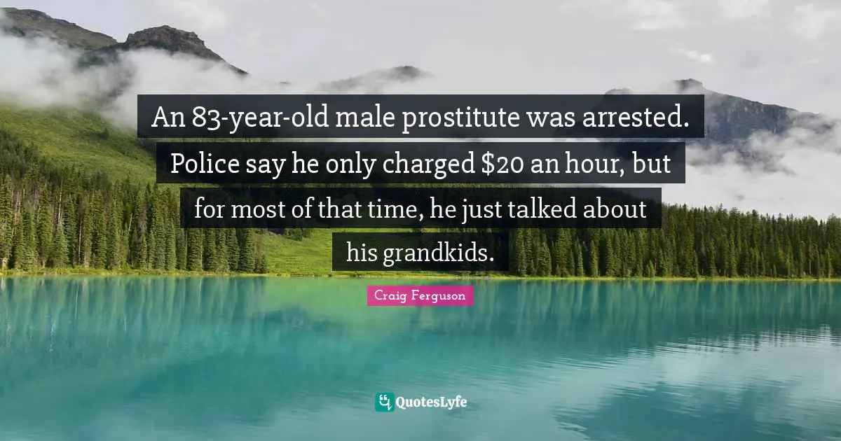 Craig Ferguson Quotes: "An 83-year-old male prostitute was arrested. Police say he only charged $20 an hour, but for most of that time, he just talked about his grandkids."