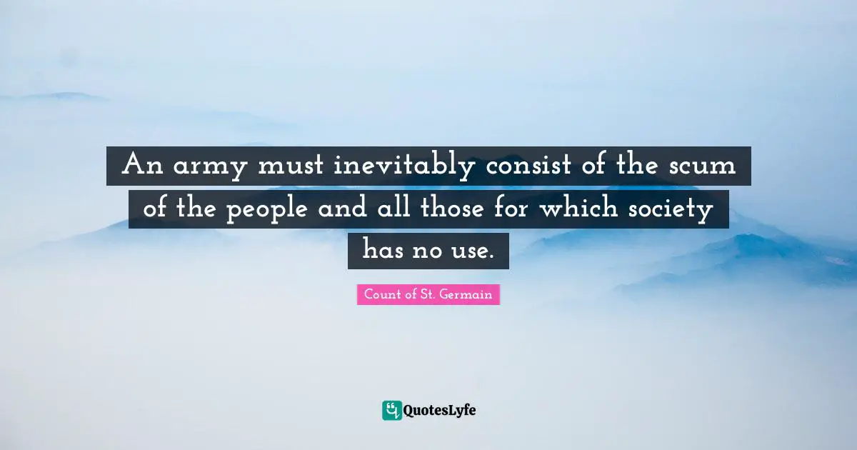An army must inevitably consist of the scum of the people and all those for which society has no use.