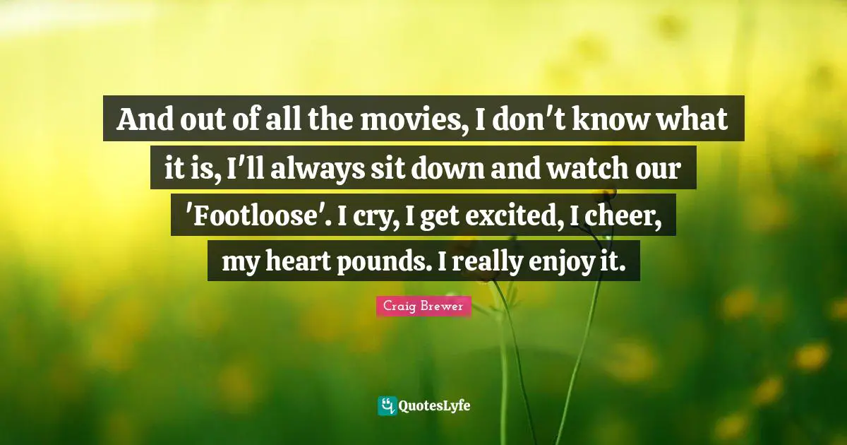And out of all the movies, I don't know what it is, I'll always sit down and watch our 'Footloose'. I cry, I get excited, I cheer, my heart pounds. I really enjoy it.