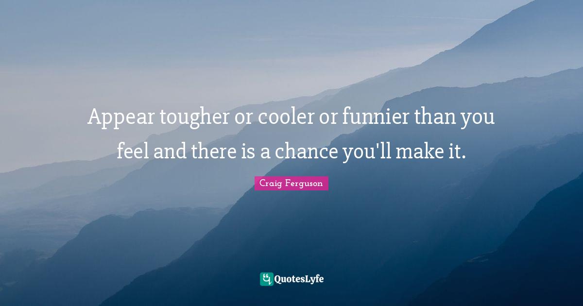 Appear tougher or cooler or funnier than you feel and there is a chance you'll make it.