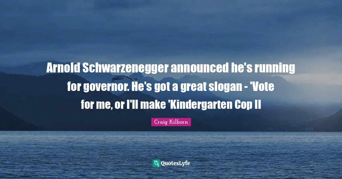 Arnold Schwarzenegger announced he's running for governor. He's got a great slogan - 'Vote for me, or I'll make 'Kindergarten Cop II