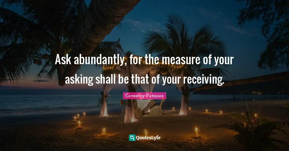 Ask abundantly, for the measure of your asking shall be that of your receiving.