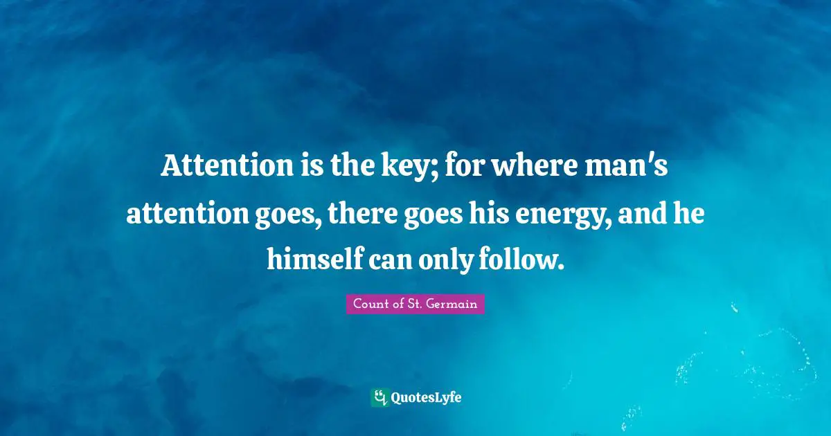 Attention is the key; for where man's attention goes, there goes his energy, and he himself can only follow.