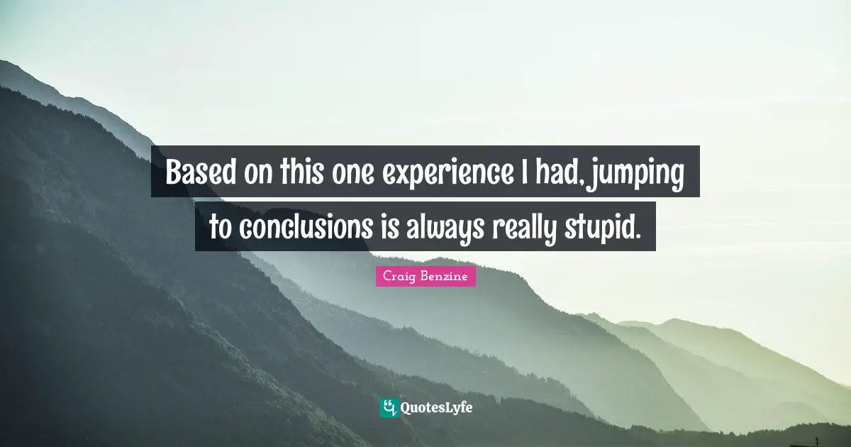 Really Stupid Quotes: "Based on this one experience I had, jumping to conclusions is always really stupid."
