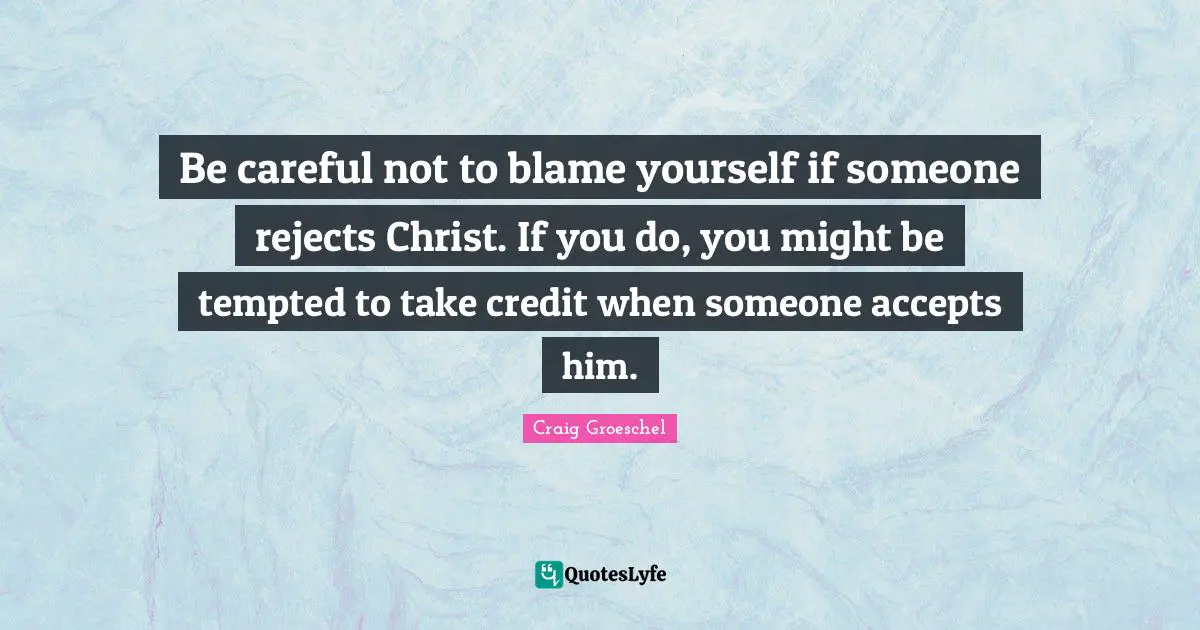 Craig Groeschel Quotes: "Be careful not to blame yourself if someone rejects Christ. If you do, you might be tempted to take credit when someone accepts him."