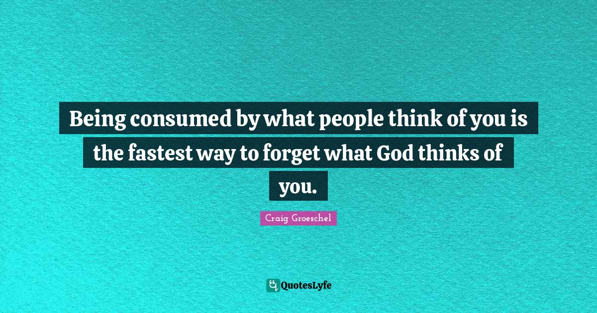 Being consumed by what people think of you is the fastest way to