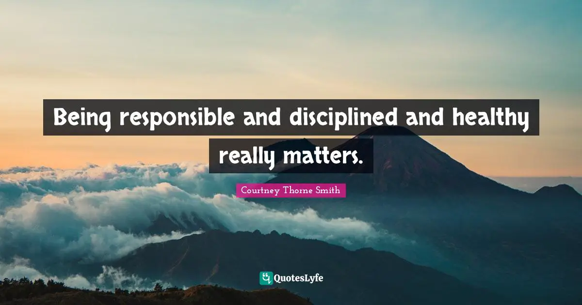 Being responsible and disciplined and healthy really matters.