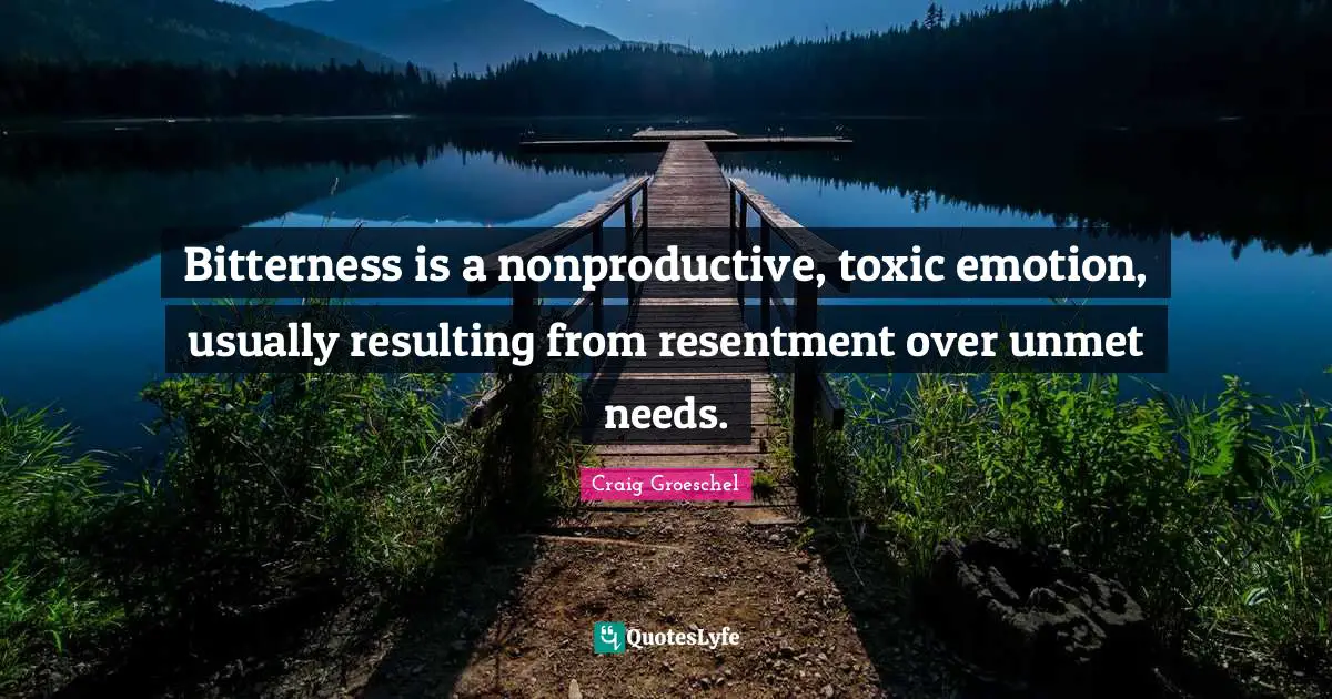 Bitterness is a nonproductive, toxic emotion, usually resulting from resentment over unmet needs.