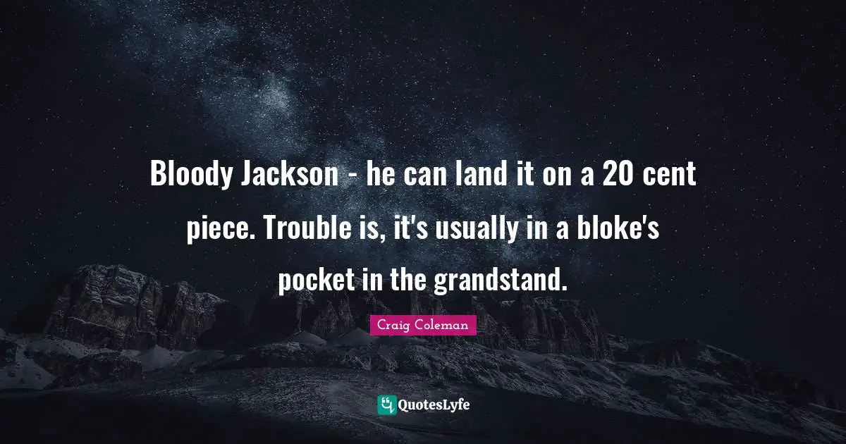 Bloody Jackson - he can land it on a 20 cent piece. Trouble is, it's usually in a bloke's pocket in the grandstand.