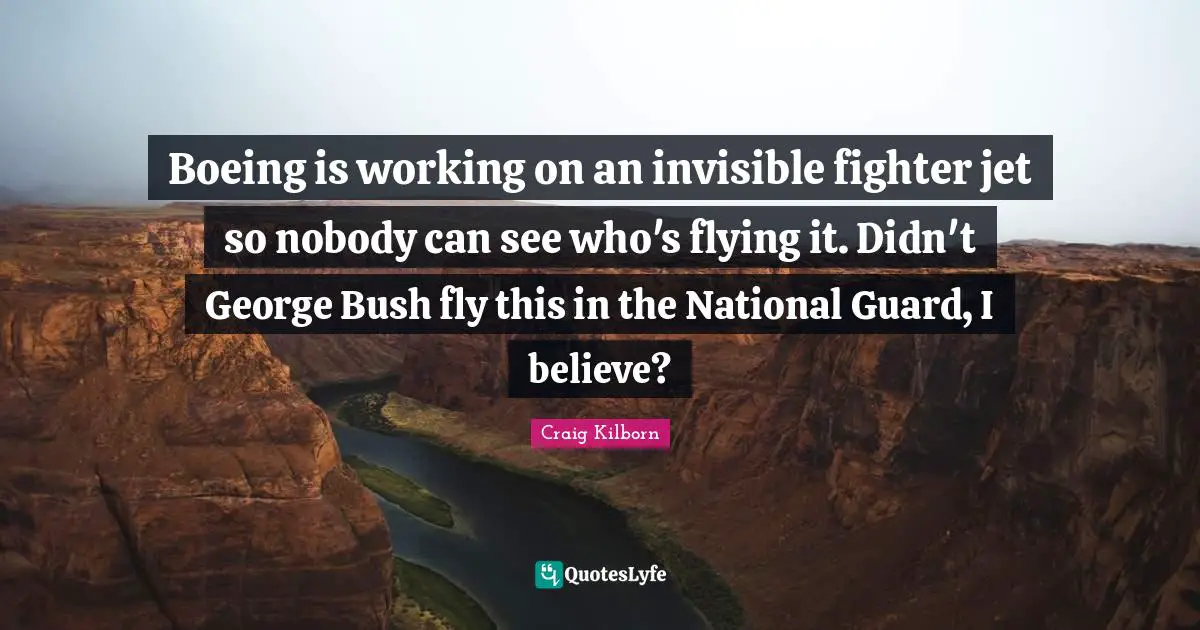 Boeing is working on an invisible fighter jet so nobody can see who's flying it. Didn't George Bush fly this in the National Guard, I believe?