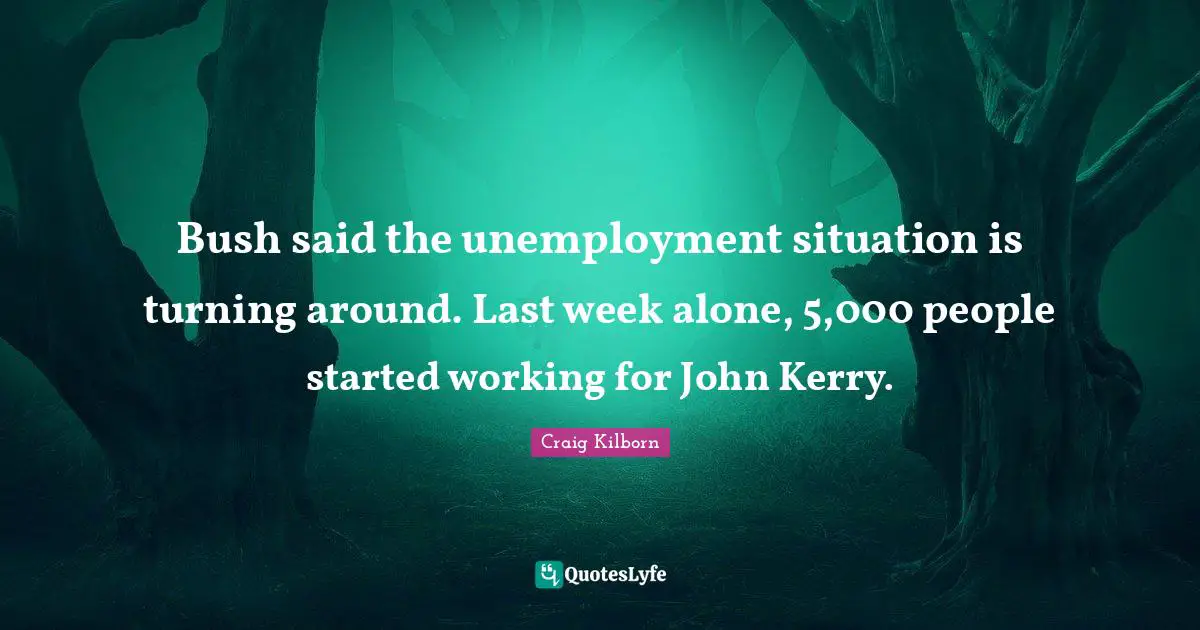 Bush said the unemployment situation is turning around. Last week alone, 5,000 people started working for John Kerry.