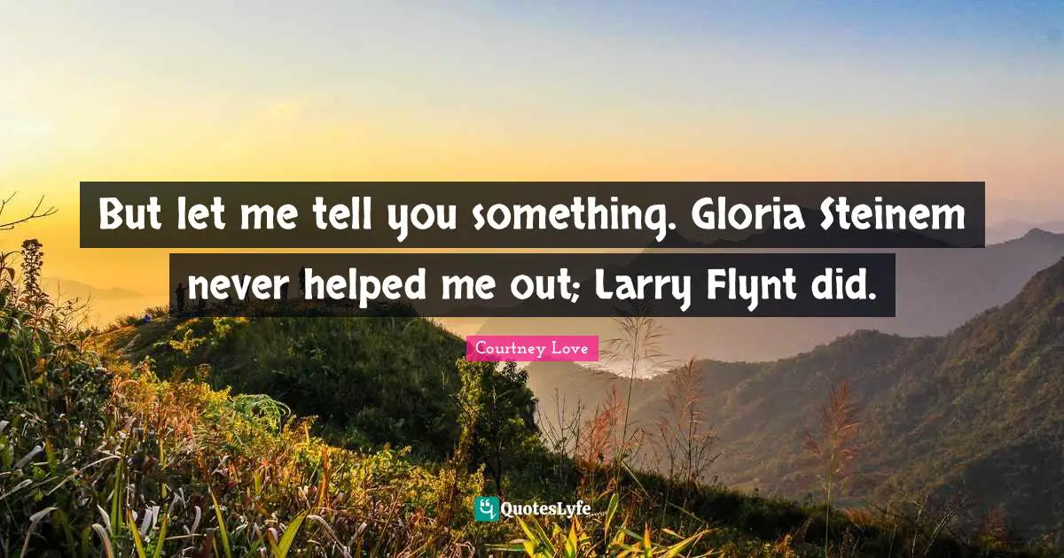 But let me tell you something. Gloria Steinem never helped me out; Larry Flynt did.