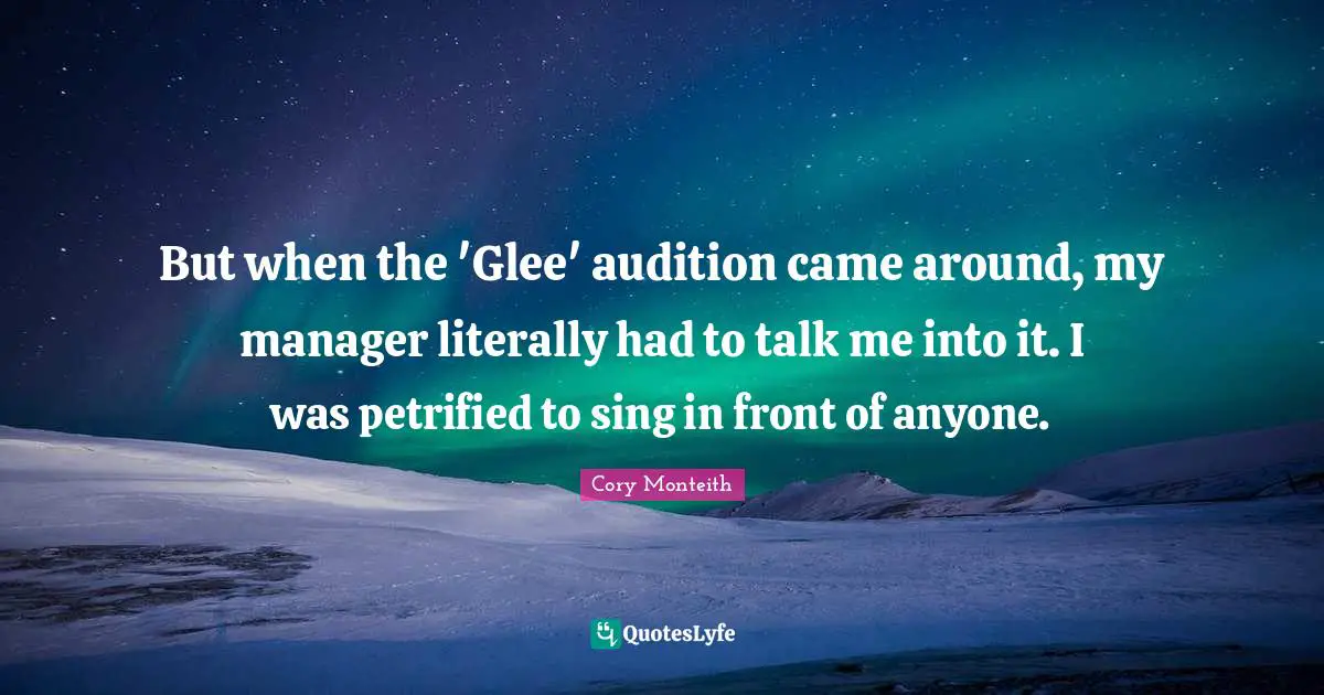 Glee Quotes: "But when the 'Glee' audition came around, my manager literally had to talk me into it. I was petrified to sing in front of anyone."