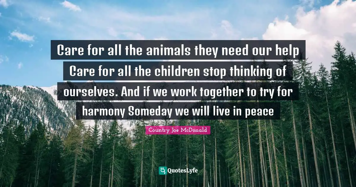 Someday Quotes: "Care for all the animals they need our help Care for all the children stop thinking of ourselves. And if we work together to try for harmony Someday we will live in peace"