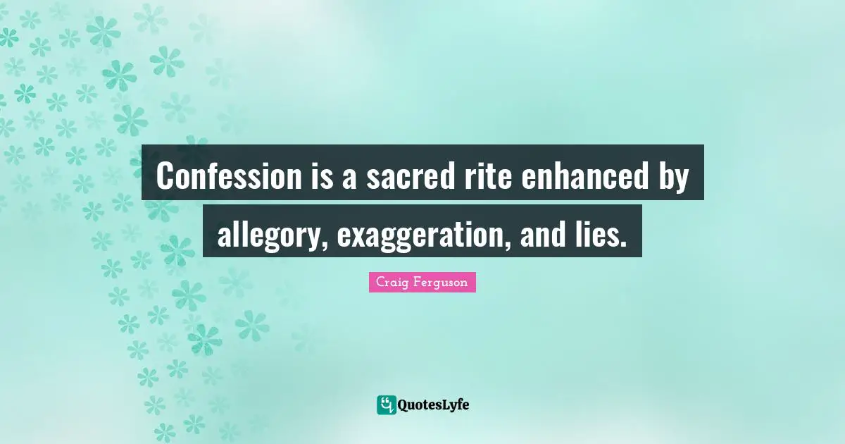 Confession is a sacred rite enhanced by allegory, exaggeration, and lies.