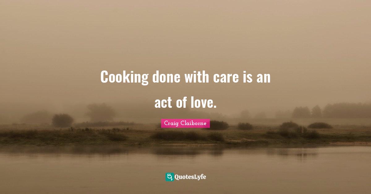 Cooking done with care is an act of love.