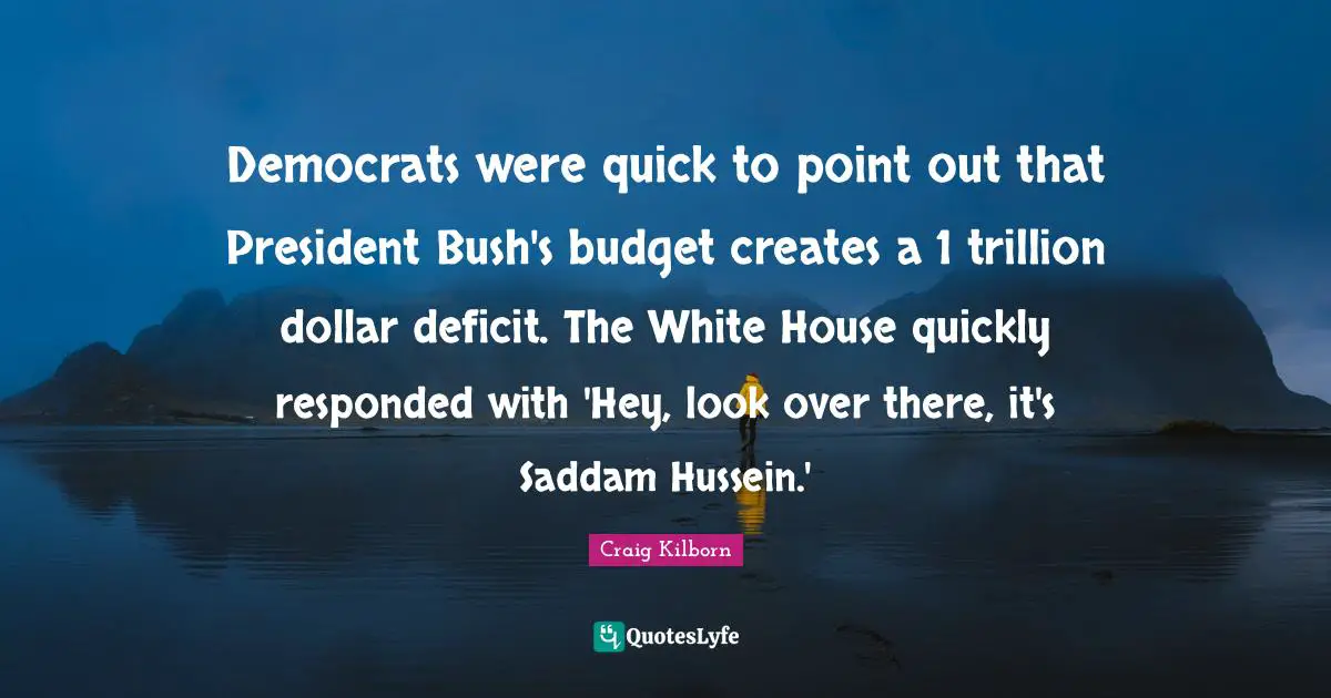 Democrats were quick to point out that President Bush's budget creates a 1 trillion dollar deficit. The White House quickly responded with 'Hey, look over there, it's Saddam Hussein.'
