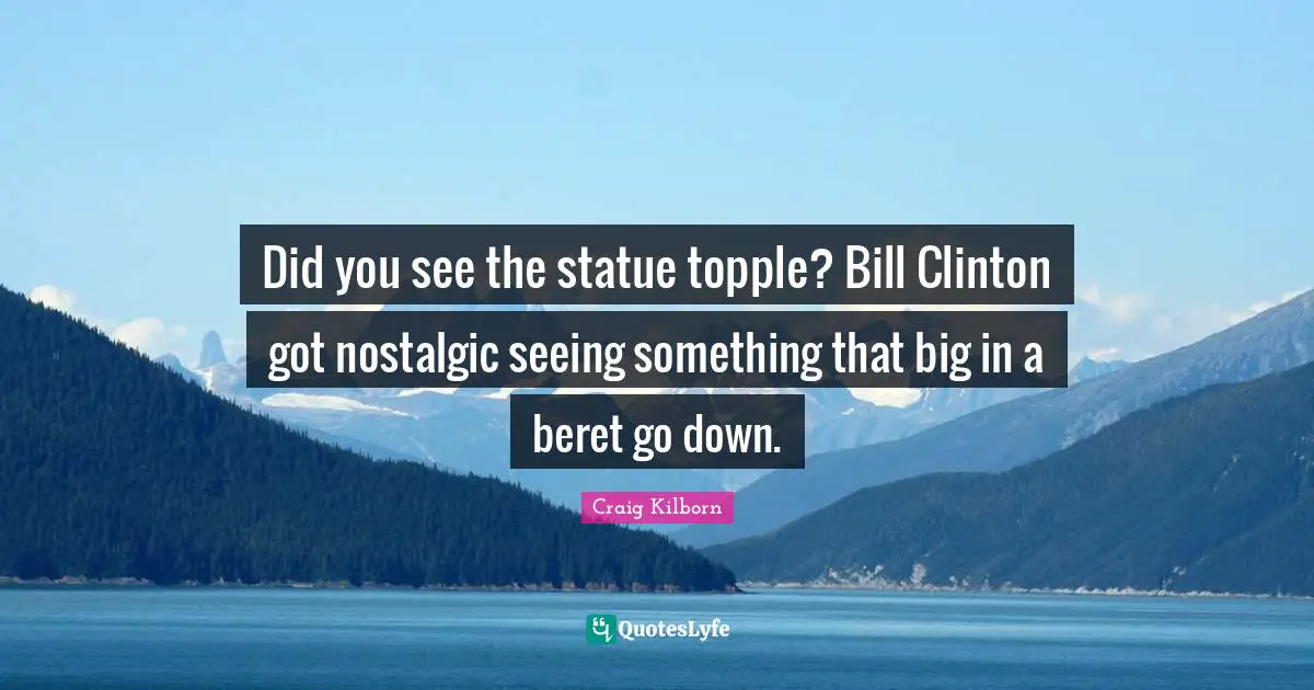 Clinton Quotes: "Did you see the statue topple? Bill Clinton got nostalgic seeing something that big in a beret go down."