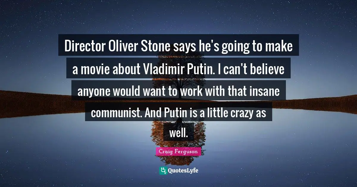Director Oliver Stone says he's going to make a movie about Vladimir Putin. I can't believe anyone would want to work with that insane communist. And Putin is a little crazy as well.
