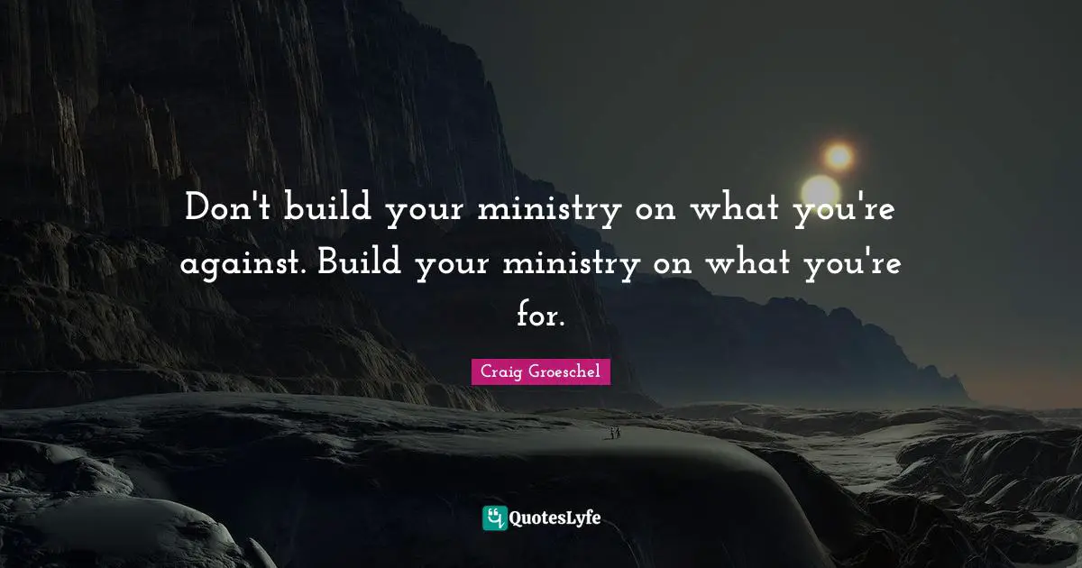 Don't build your ministry on what you're against. Build your ministry on what you're for.