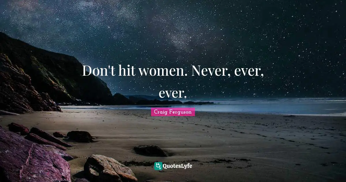 Don't hit women. Never, ever, ever.