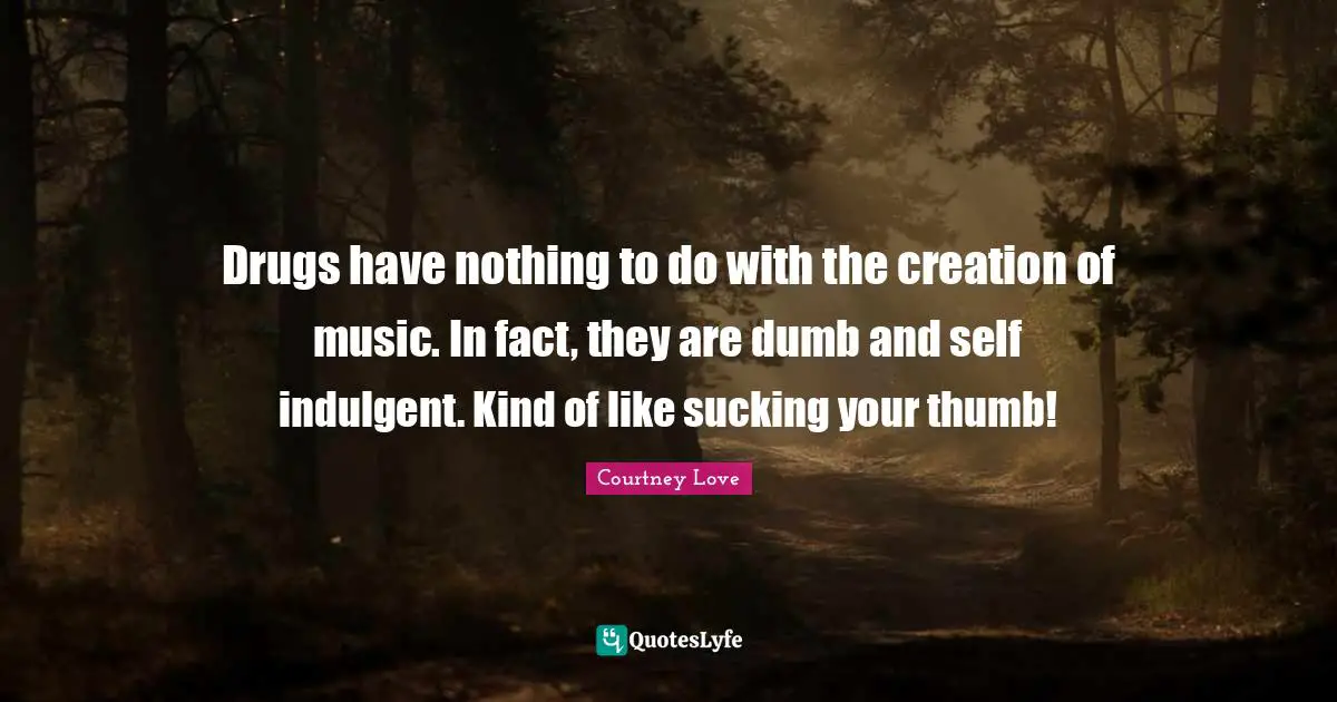 Drugs have nothing to do with the creation of music. In fact, they are dumb and self indulgent. Kind of like sucking your thumb!