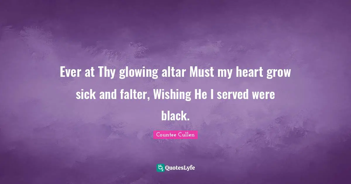 Ever at Thy glowing altar Must my heart grow sick and falter, Wishing He I served were black.