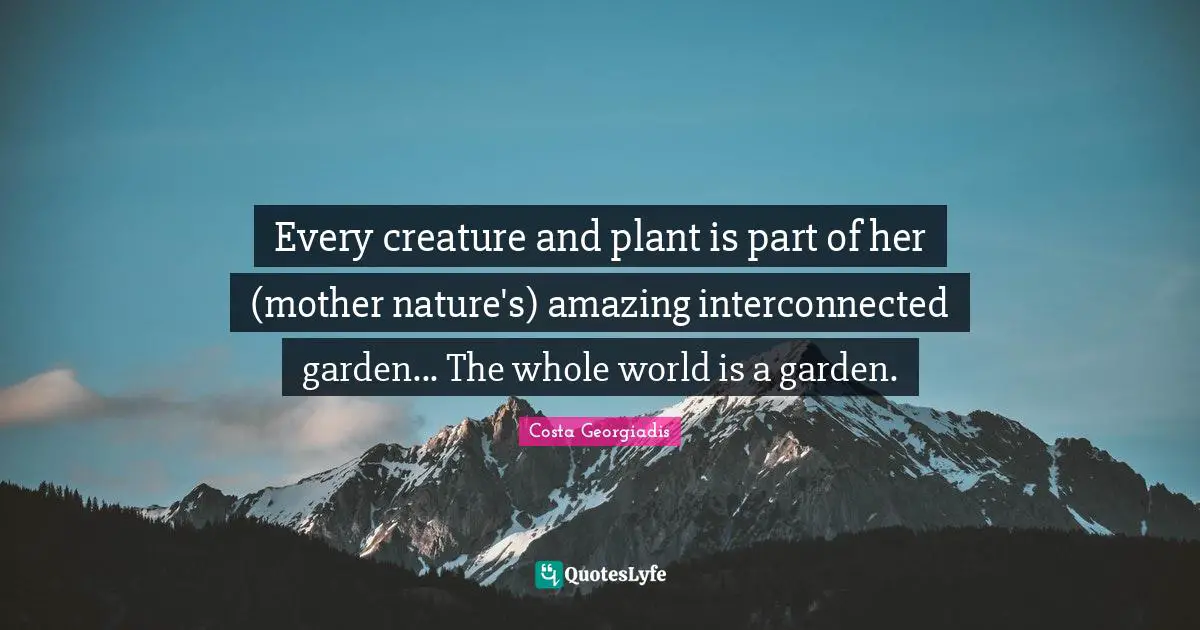 Every creature and plant is part of her (mother nature's) amazing interconnected garden... The whole world is a garden.
