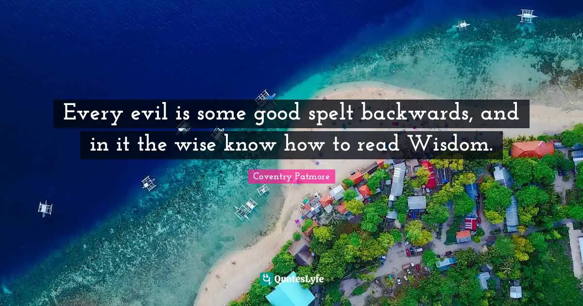 Every evil is some good spelt backwards, and in it the wise know how to read Wisdom.