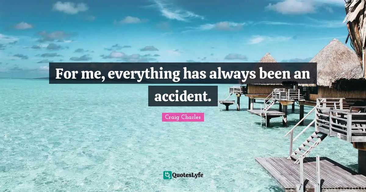 For me, everything has always been an accident.