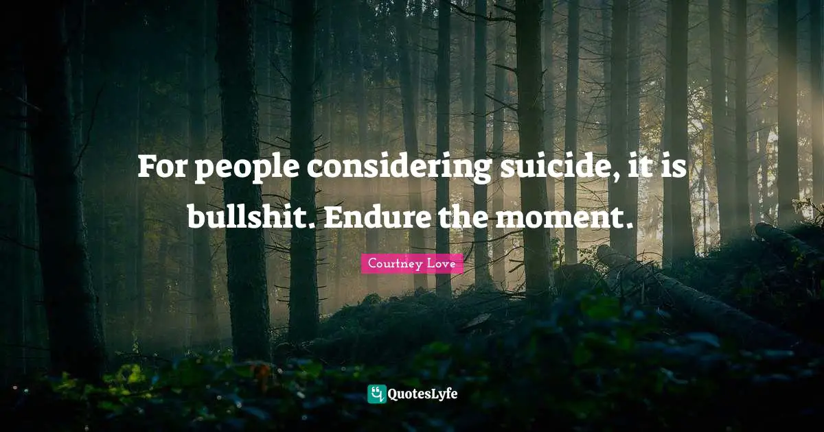 For people considering suicide, it is bullshit. Endure the moment.