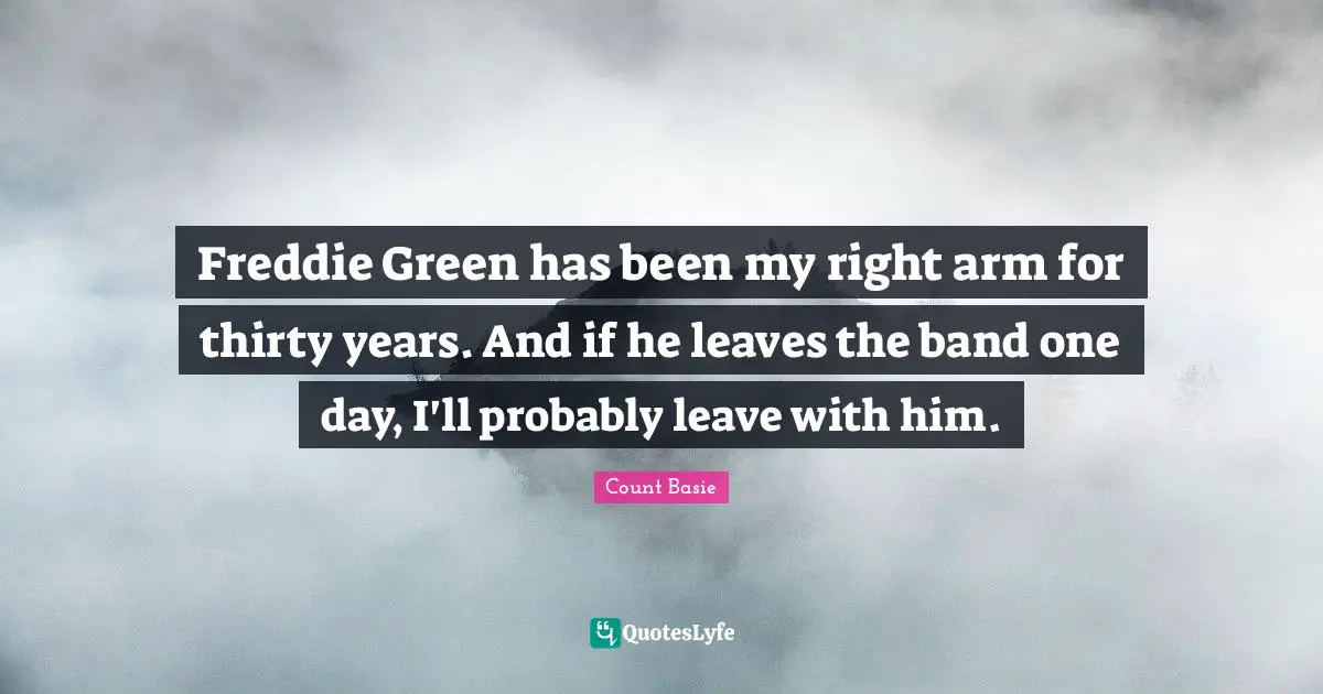 Freddie Green has been my right arm for thirty years. And if he leaves the band one day, I'll probably leave with him.