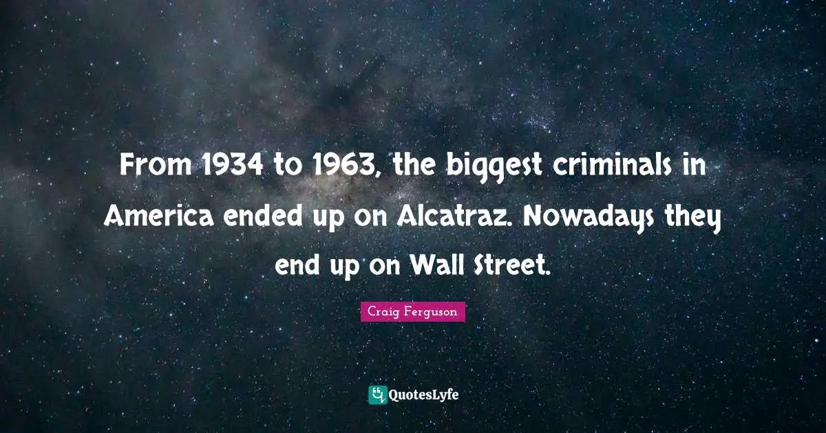 Craig Ferguson Quotes: "From 1934 to 1963, the biggest criminals in America ended up on Alcatraz. Nowadays they end up on Wall Street."