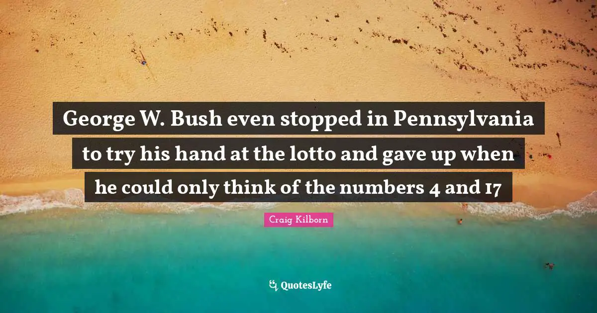 George W. Bush even stopped in Pennsylvania to try his hand at the lotto and gave up when he could only think of the numbers 4 and 17