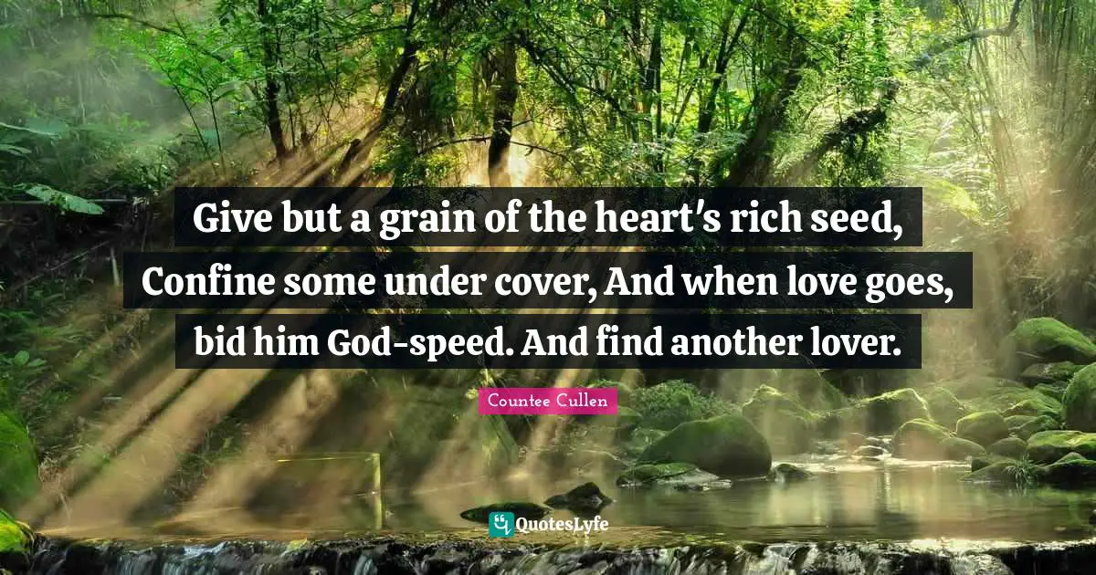 Give but a grain of the heart's rich seed, Confine some under cover, And when love goes, bid him God-speed. And find another lover.