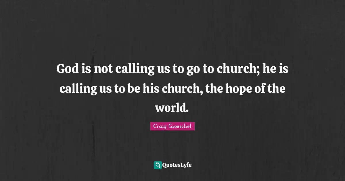 God is not calling us to go to church; he is calling us to be his church, the hope of the world.