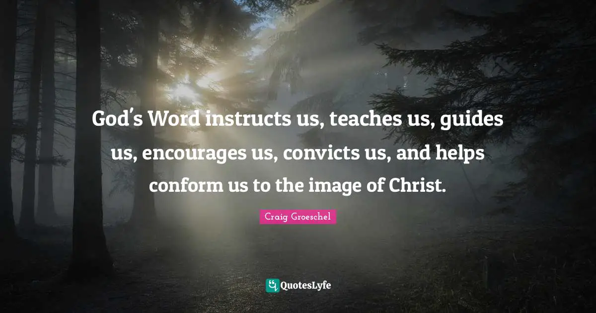 God's Word instructs us, teaches us, guides us, encourages us, convicts us, and helps conform us to the image of Christ.