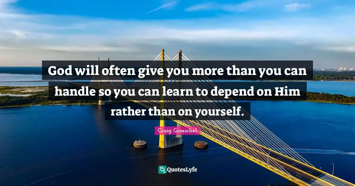 God will often give you more than you can handle so you can learn to depend on Him rather than on yourself.