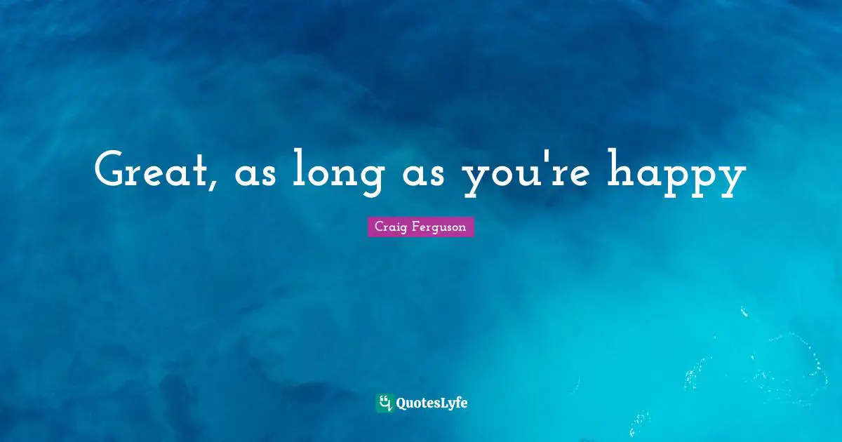 Great, as long as you're happy