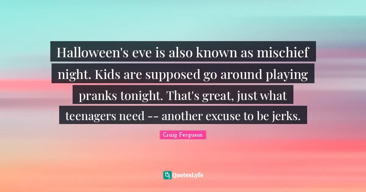 Halloween's eve is also known as mischief night. Kids are supposed go around playing pranks tonight. That's great, just what teenagers need -- another excuse to be jerks.