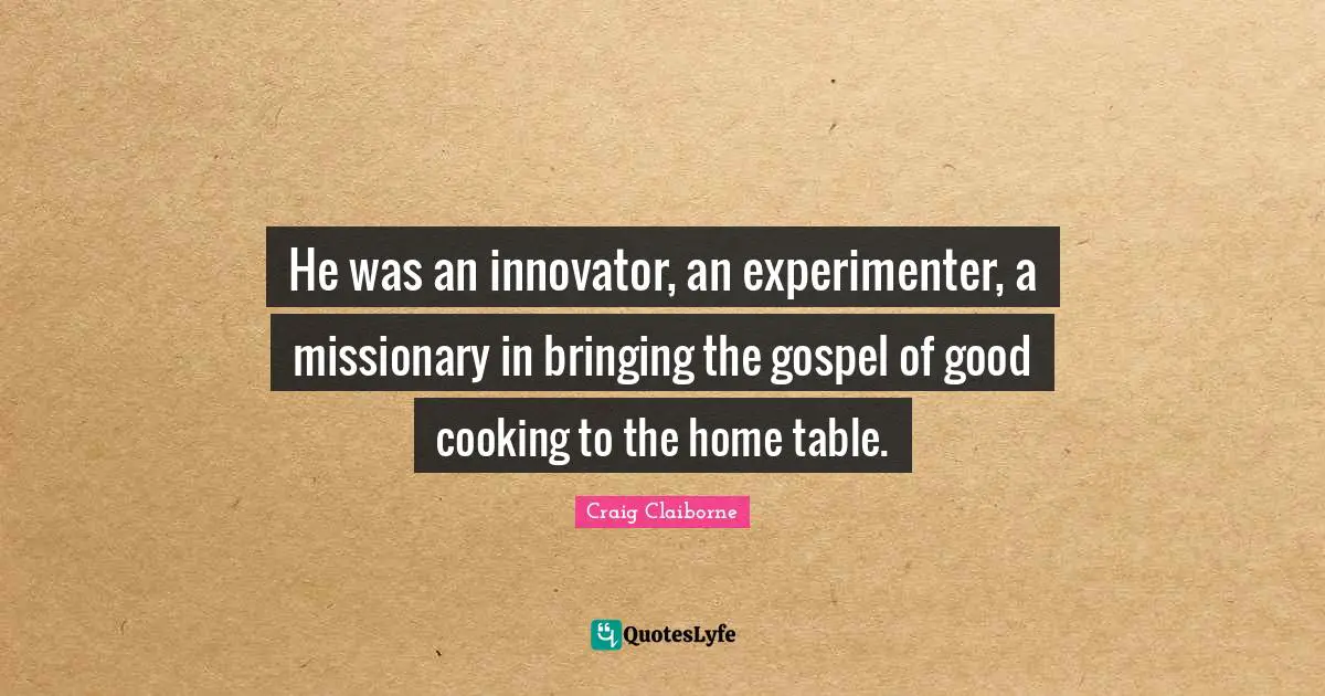 He was an innovator, an experimenter, a missionary in bringing the gospel of good cooking to the home table.