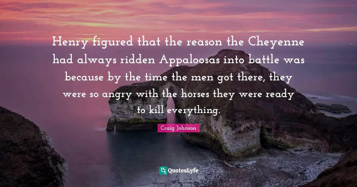 Craig Johnson Quotes: "Henry figured that the reason the Cheyenne had always ridden Appaloosas into battle was because by the time the men got there, they were so angry with the horses they were ready to kill everything."
