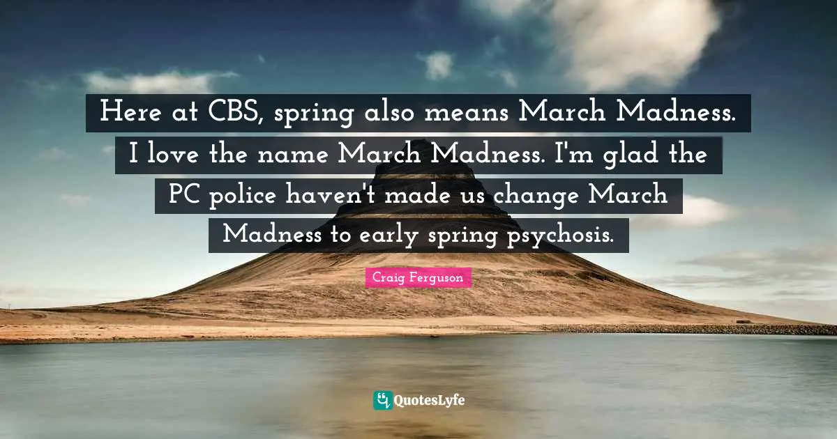Here at CBS, spring also means March Madness. I love the name March Madness. I'm glad the PC police haven't made us change March Madness to early spring psychosis.
