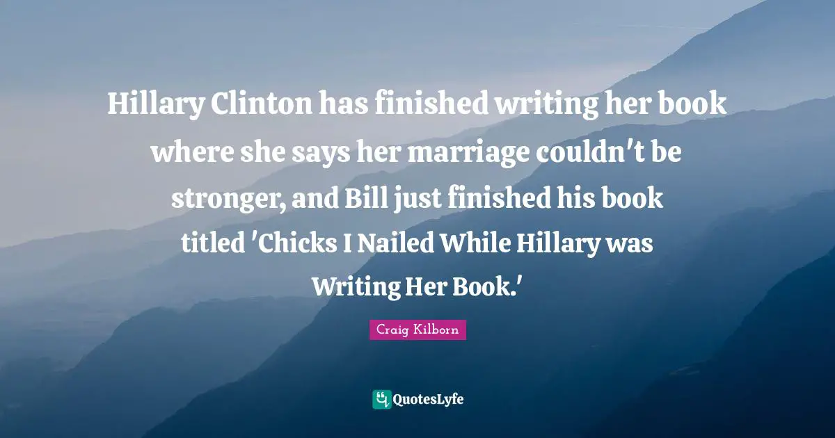 Hillary Clinton has finished writing her book where she says her marriage couldn't be stronger, and Bill just finished his book titled 'Chicks I Nailed While Hillary was Writing Her Book.'