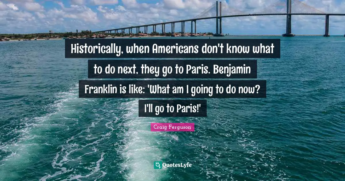Historically, when Americans don't know what to do next, they go to Paris. Benjamin Franklin is like: 'What am I going to do now? I'll go to Paris!'