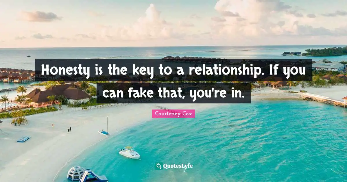 Honesty is the key to a relationship. If you can fake that, you're in.